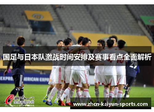 国足与日本队激战时间安排及赛事看点全面解析