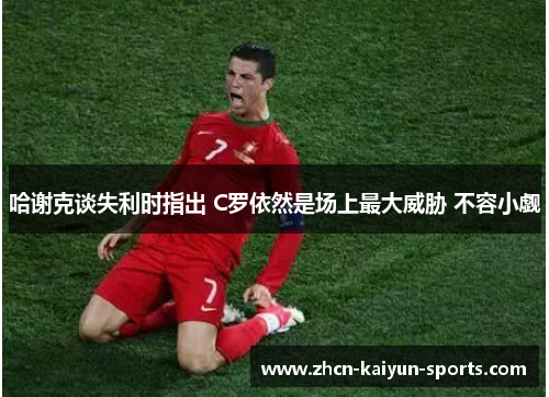 哈谢克谈失利时指出 C罗依然是场上最大威胁 不容小觑 哈谢克谈失利时指出 C罗依然是场上最大威胁 不容小觑