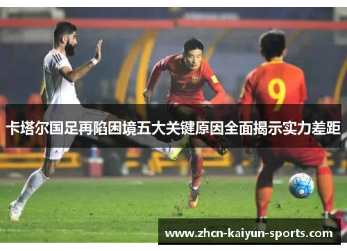 卡塔尔国足再陷困境五大关键原因全面揭示实力差距 卡塔尔国足再陷困境五大关键原因全面揭示实力差距