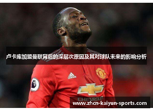 卢卡库加盟曼联背后的深层次原因及其对球队未来的影响分析