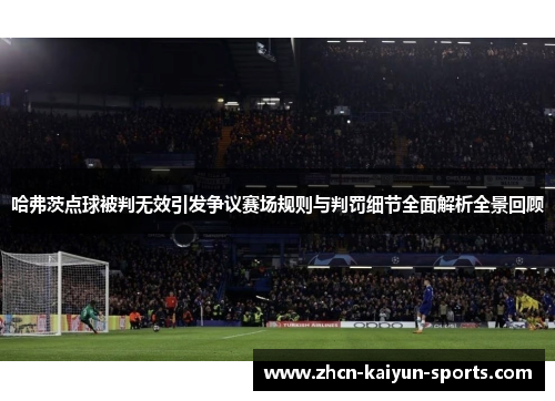 哈弗茨点球被判无效引发争议赛场规则与判罚细节全面解析全景回顾