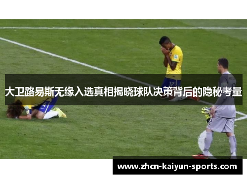 大卫路易斯无缘入选真相揭晓球队决策背后的隐秘考量