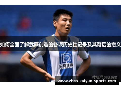 如何全面了解武磊创造的各项历史性记录及其背后的意义