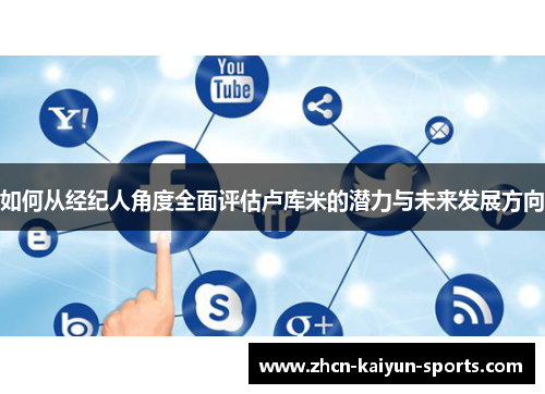 如何从经纪人角度全面评估卢库米的潜力与未来发展方向 如何从经纪人角度全面评估卢库米的潜力与未来发展方向