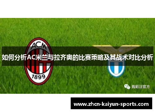 如何分析AC米兰与拉齐奥的比赛策略及其战术对比分析 如何分析AC米兰与拉齐奥的比赛策略及其战术对比分析