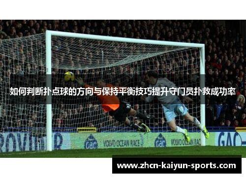 如何判断扑点球的方向与保持平衡技巧提升守门员扑救成功率