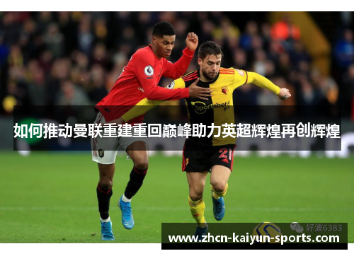 如何推动曼联重建重回巅峰助力英超辉煌再创辉煌