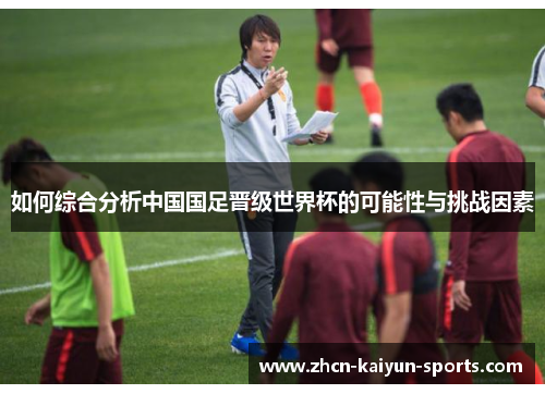 如何综合分析中国国足晋级世界杯的可能性与挑战因素 如何综合分析中国国足晋级世界杯的可能性与挑战因素