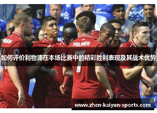 如何评价利物浦在本场比赛中的精彩胜利表现及其战术优势