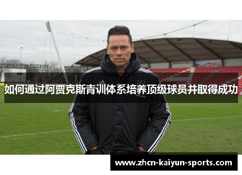 如何通过阿贾克斯青训体系培养顶级球员并取得成功