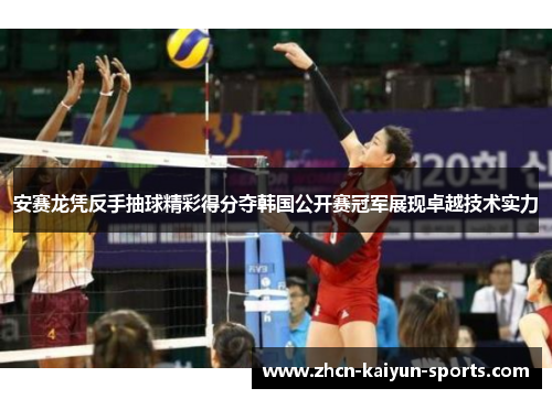 安赛龙凭反手抽球精彩得分夺韩国公开赛冠军展现卓越技术实力 安赛龙凭反手抽球精彩得分夺韩国公开赛冠军展现卓越技术实力