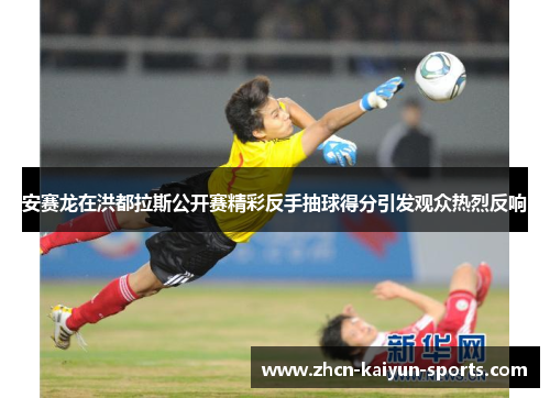 安赛龙在洪都拉斯公开赛精彩反手抽球得分引发观众热烈反响 安赛龙在洪都拉斯公开赛精彩反手抽球得分引发观众热烈反响