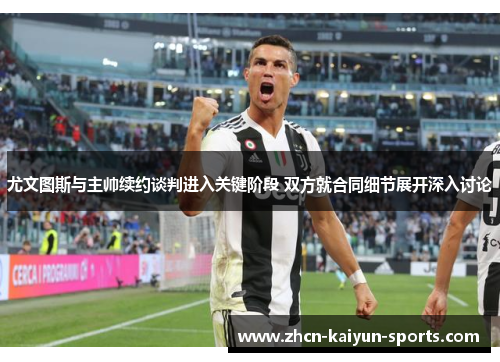 尤文图斯与主帅续约谈判进入关键阶段 双方就合同细节展开深入讨论 尤文图斯与主帅续约谈判进入关键阶段 双方就合同细节展开深入讨论