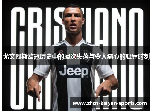 尤文图斯欧冠历史中的屡次失落与令人痛心的耻辱时刻