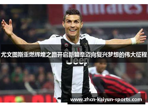 尤文图斯重燃辉煌之路开启新篇章迈向复兴梦想的伟大征程 尤文图斯重燃辉煌之路开启新篇章迈向复兴梦想的伟大征程
