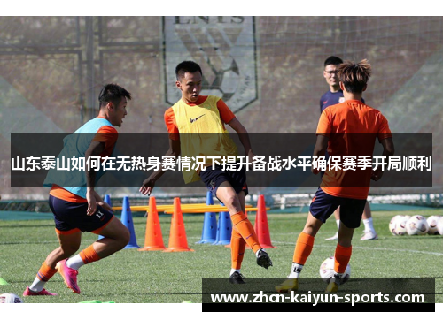 山东泰山如何在无热身赛情况下提升备战水平确保赛季开局顺利 山东泰山如何在无热身赛情况下提升备战水平确保赛季开局顺利