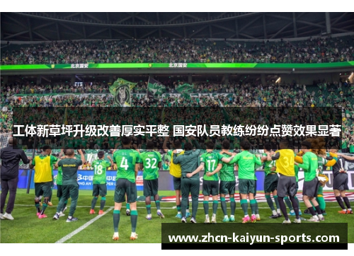 工体新草坪升级改善厚实平整 国安队员教练纷纷点赞效果显著 工体新草坪升级改善厚实平整 国安队员教练纷纷点赞效果显著