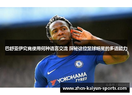 巴舒亚伊究竟使用何种语言交流 探秘这位足球明星的多语能力 巴舒亚伊究竟使用何种语言交流 探秘这位足球明星的多语能力