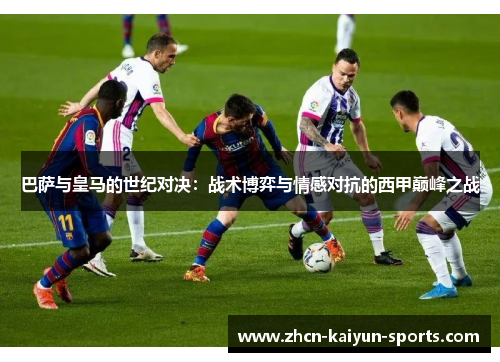 巴萨与皇马的世纪对决：战术博弈与情感对抗的西甲巅峰之战