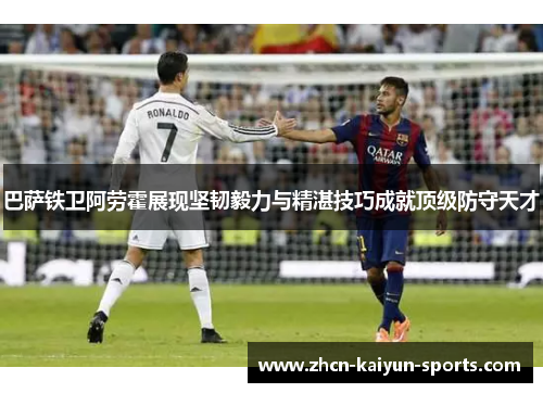 巴萨铁卫阿劳霍展现坚韧毅力与精湛技巧成就顶级防守天才