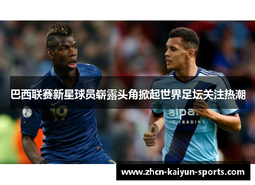 巴西联赛新星球员崭露头角掀起世界足坛关注热潮
