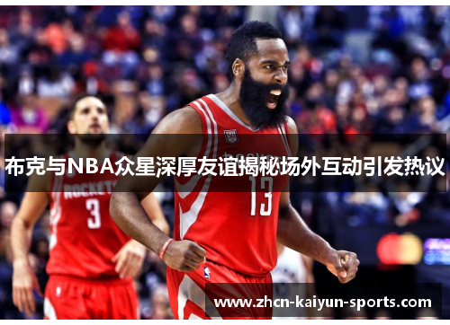 布克与NBA众星深厚友谊揭秘场外互动引发热议