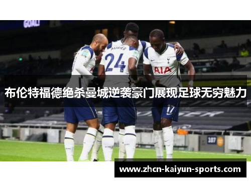 布伦特福德绝杀曼城逆袭豪门展现足球无穷魅力