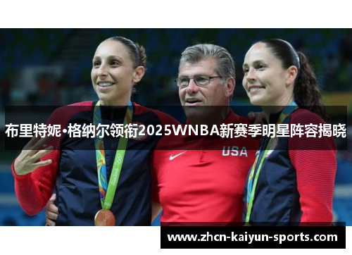 布里特妮·格纳尔领衔2025WNBA新赛季明星阵容揭晓 布里特妮·格纳尔领衔2025WNBA新赛季明星阵容揭晓