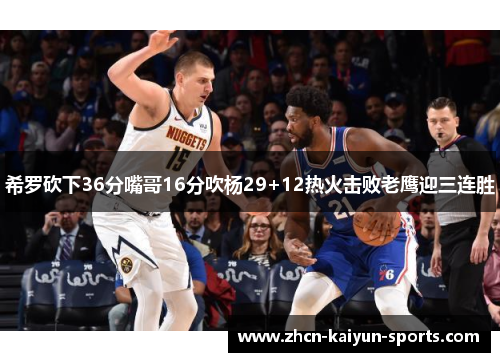希罗砍下36分嘴哥16分吹杨29+12热火击败老鹰迎三连胜 希罗砍下36分嘴哥16分吹杨29+12热火击败老鹰迎三连胜