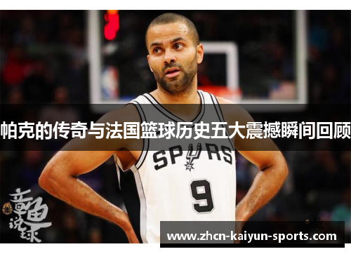 帕克的传奇与法国篮球历史五大震撼瞬间回顾