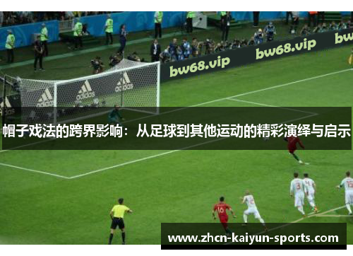 帽子戏法的跨界影响：从足球到其他运动的精彩演绎与启示