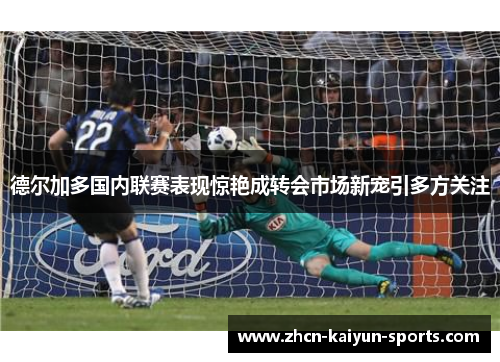 德尔加多国内联赛表现惊艳成转会市场新宠引多方关注 德尔加多国内联赛表现惊艳成转会市场新宠引多方关注