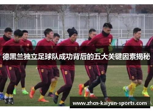 德黑兰独立足球队成功背后的五大关键因素揭秘 德黑兰独立足球队成功背后的五大关键因素揭秘