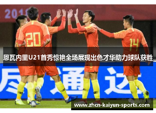 恩瓦内里U21首秀惊艳全场展现出色才华助力球队获胜 恩瓦内里U21首秀惊艳全场展现出色才华助力球队获胜
