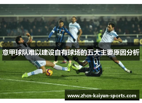 意甲球队难以建设自有球场的五大主要原因分析 意甲球队难以建设自有球场的五大主要原因分析