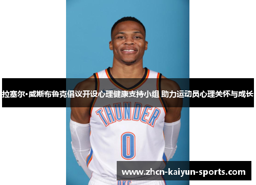 拉塞尔·威斯布鲁克倡议开设心理健康支持小组 助力运动员心理关怀与成长